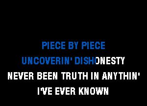 PIECE BY PIECE
UHCOVERIH' DISHOHESTY
NEVER BEEN TRUTH IH AHYTHIH'
I'VE EVER KN OWN