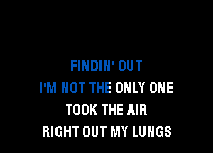 FINDIH' OUT

I'M NOT THE ONLY ONE
TOOK THE MR
RIGHT OUT MY LUNGS