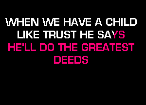 WHEN WE HAVE A CHILD
LIKE TRUST HE SAYS
HE'LL DO THE GREATEST
DEEDS