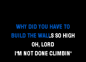 WHY DID YOU HAVE TO

BUILD THE WALLS 80 HIGH
0H, LORD
I'M NOT DONE CLIMBIH'