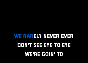 WE RARELY NEVER EVER
DON'T SEE EYE TO EYE

WE'RE GOIH' TO I