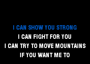 I CAN SHOW YOU STRONG
I CAN FIGHT FOR YOU
I CAN TRY TO MOVE MOUNTAINS
IF YOU WANT ME TO