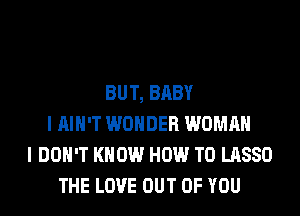 BUT, BABY
I AIN'T WONDER WOMAN
I DON'T KNOW HOW TO LASSO
THE LOVE OUT OF YOU