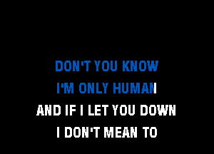 DON'T YOU KNOW

I'M ONLY HUMAN
AND IF I LET YOU DOWN
I DON'T MEAN T0