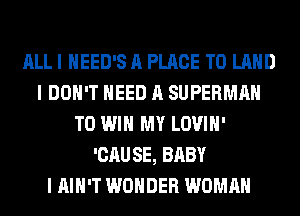 ALL I HEED'S A PLACE TO LAND
I DON'T NEED A SUPERMAN
TO WIN MY LOVIH'
'CAUSE, BABY
I AIN'T WONDER WOMAN