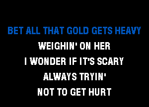 BET ALL THAT GOLD GETS HEAVY
WEIGHIH' ON HER
I WONDER IF IT'S SCARY
ALWAYS TRYIH'
NOT TO GET HURT