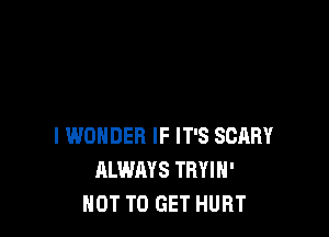 I WONDER IF IT'S SCARY
ALWAYS TRYIH'
NOT TO GET HURT
