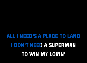 ALL I HEED'S A PLACE TO LAND
I DON'T NEED A SUPERMAN
TO WIN MY LOVIH'