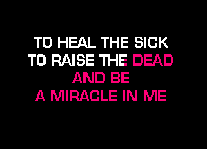 T0 HEAL THE SICK
TO RAISE THE DEAD
AND BE
A MIRACLE IN ME