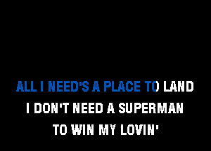 ALL I HEED'S A PLACE TO LAND
I DON'T NEED A SUPERMAN
TO WIN MY LOVIH'
