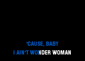 'CAUSE, BABY
I AIN'T WONDER WOMAN