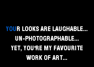 YOUR LOOKS ARE LAUGHABLE...
UH-PHOTOGRAPHABLE...
YET, YOU'RE MY FAVOUR