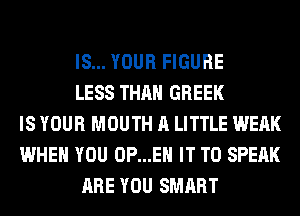 IS... YOUR FIGURE
LESS THAN GREEK
IS YOUR MOUTH A LITTLE WEAK
WHEN YOU 0P...EH IT TO SPEAK
ARE YOU SMART