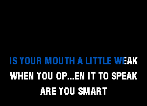 IS YOUR MOUTH A LITTLE WEAK
WHEN YOU 0P...EH IT TO SPEAK
ARE YOU SMART