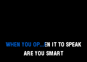 WHEN YOU 0P...EN IT TO SPEAK
ARE YOU SMART