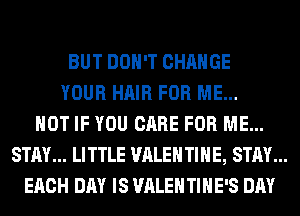 BUT DON'T CHANGE

YOUR HAIR FOR ME...
HOT IF YOU CARE FOR ME...
STAY... LITTLE VALENTINE, STAY...
EACH DAY IS VALENTINE'S DAY