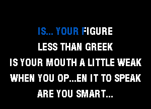 IS... YOUR FIGURE
LESS THAN GREEK
IS YOUR MOUTH A LITTLE WEAK
WHEN YOU 0P...EH IT TO SPEAK
ARE YOU SMART...