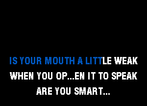 IS YOUR MOUTH A LITTLE WEAK
WHEN YOU 0P...EH IT TO SPEAK
ARE YOU SMART...