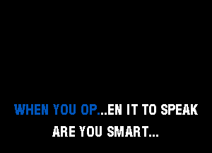 WHEN YOU 0P...EH IT TO SPEAK
ARE YOU SMART...