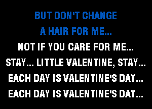 BUT DON'T CHANGE
A HAIR FOR ME...

HOT IF YOU CARE FOR ME...
STAY... LITTLE VALENTINE, STAY...
EACH DAY IS VALENTINE'S DAY...
EACH DAY IS VALENTINE'S DAY...