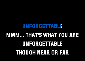 UHFORGETTABLE
MMM... THAT'S WHAT YOU ARE
UHFORGETTABLE
THOUGH HEAR 0R FAR