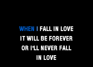WHEN I FALL IN LOVE

IT WILL BE FOREVER
OR I'LL NEVER FALL
IN LOVE