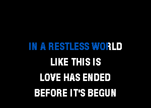 IN A RESTLESS WORLD

LIKE THIS IS
LOVE HAS ENDED
BEFORE IT'S BEGUH