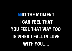 AND THE MOMENT
I CAN FEEL THAT
YOU FEEL THM WAY T00
ISWHEH I FALL IN LOVE
WITH YOU .....