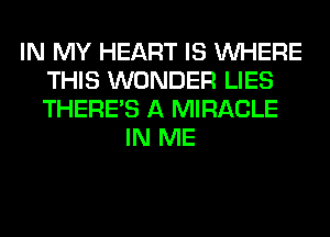 IN MY HEART IS WHERE
THIS WONDER LIES
THERE'S A MIRACLE

IN ME