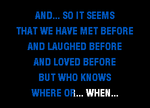 AND... 80 IT SEEMS
THAT WE HAVE MET BEFORE
AND LAUGHED BEFORE
AND LOVED BEFORE
BUT WHO KNOWS
WHERE 0R... WHEN...