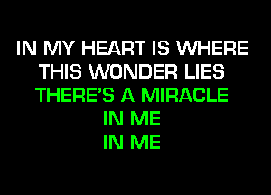 IN MY HEART IS WHERE
THIS WONDER LIES
THERE'S A MIRACLE

IN ME
IN ME