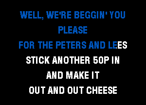 WELL, WE'RE BEGGIH' YOU
PLEASE
FOR THE PETERS AND LEES
STICK ANOTHER 50P IN
AND MAKE IT
OUT AND OUT CHEESE