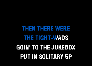 THEN THERE WERE
THE TIGHT-WADS
GOIH' TO THE JUKEBOX

PUT IN SOLITARY 5P l