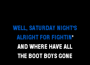 WELL, SATURDAY NIGHT'S
ALRIGHT FOR FIGHTIN'
AND WHERE HAVE ALL
THE BOOT BOYS GONE