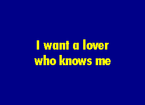 I want a lover

who knows me