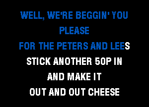 WELL, WE'RE BEGGIH' YOU
PLEASE
FOR THE PETERS AND LEES
STICK ANOTHER 50P IN
AND MAKE IT
OUT AND OUT CHEESE