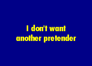 I don't want

another pretender