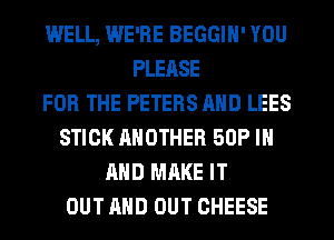 WELL, WE'RE BEGGIH' YOU
PLEASE
FOR THE PETERS AND LEES
STICK ANOTHER 50P IN
AND MAKE IT
OUT AND OUT CHEESE