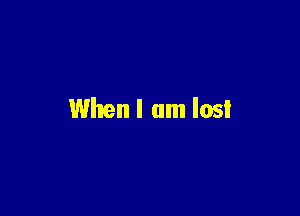 When I am lost