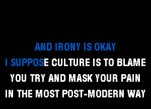 AND IROHY IS OKAY
I SUPPOSE CULTURE IS TO BLAME
YOU TRY AND MASK YOUR PAIN
IN THE MOST POST-MODERH WAY