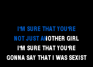 I'M SURE THAT YOU'RE
NOT JUST ANOTHER GIRL
I'M SURE THAT YOU'RE
GONNA SAY THAT I WAS SEXIST