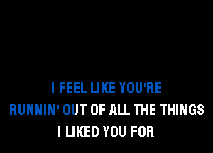 I FEEL LIKE YOU'RE
RUHHIH' OUT OF ALL THE THINGS
I LIKED YOU FOR