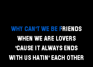 WHY CAN'T WE BE FRIENDS
WHEN WE ARE LOVERS
'CAUSE IT ALWAYS ENDS
WITH US HATIH' EACH OTHER