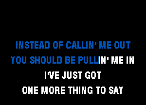 INSTEAD OF CALLIH' ME OUT
YOU SHOULD BE PULLIH' ME IN
I'VE JUST GOT
ONE MORE THING TO SAY