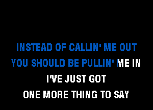 INSTEAD OF CALLIH' ME OUT
YOU SHOULD BE PULLIH' ME IN
I'VE JUST GOT
ONE MORE THING TO SAY