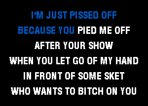 I'M JUST PISSED OFF
BECAUSE YOU PIED ME OFF
AFTER YOUR SHOW
WHEN YOU LET GO OF MY HAND
IN FRONT OF SOME SKET
WHO WANTS TO BITCH ON YOU