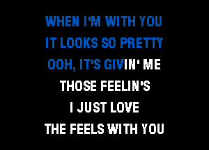 WHEN I'M WITH YOU
IT LOOKS SO PRETTY
00H, IT'S GIVIH' ME

THOSE FEELIN'S
I JUST LOVE
THE FEELS WITH YOU