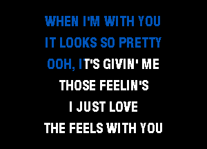 WHEN I'M WITH YOU
IT LOOKS SO PRETTY
00H, IT'S GIVIH' ME

THOSE FEELIN'S
I JUST LOVE
THE FEELS WITH YOU