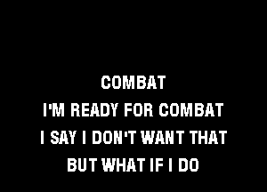 COMBAT

I'M READY FOR COMBAT
I SAY I DON'T WANT THAT
BUT WHAT IF I DO