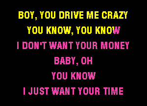 BOY, YOU DRIVE ME CRAZY
YOU KNOW, YOU KNOW
I DON'T WANT YOUR MONEY
BABY, 0H
YOU KNOW
I JUST WANT YOUR TIME